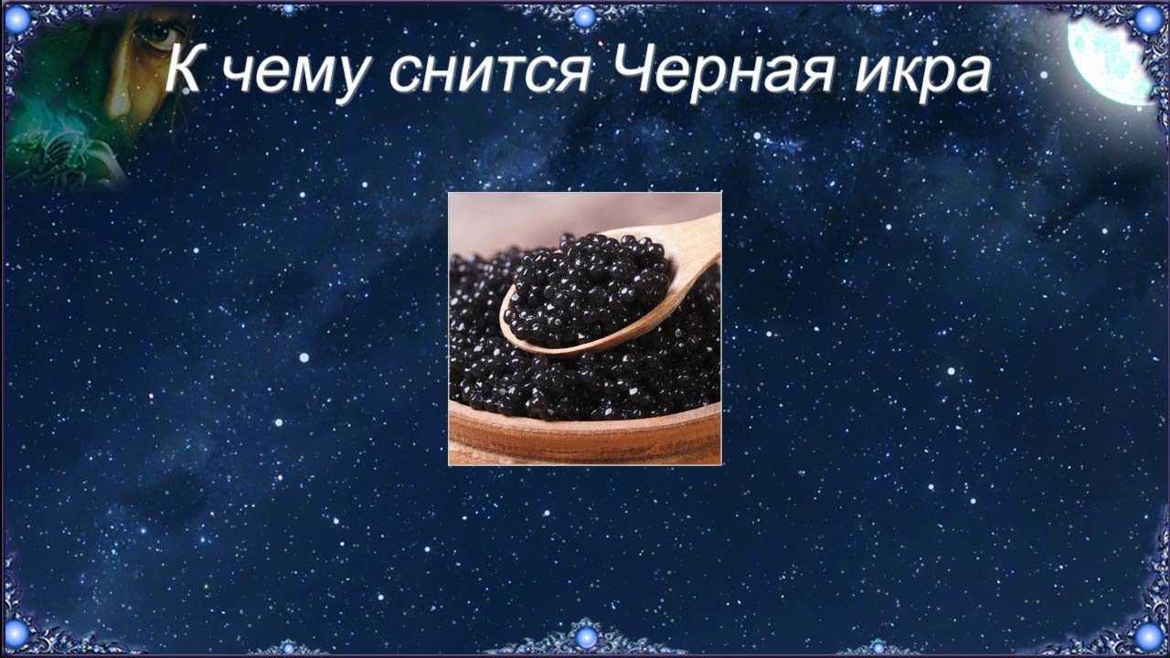 К чему снится икра чёрная или красная, рыба с икрой, несвежий деликатес? основные толкования - к чему снится икра - автор екатерина данилова - журнал женское мнение
